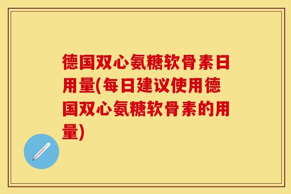 德国双心氨糖软骨素日用量(每日建议使用德国双心氨糖软骨素的用量)