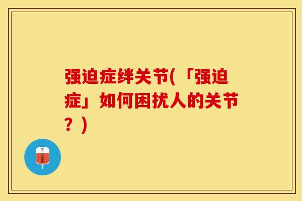 强迫症绊关节(「强迫症」如何困扰人的关节?) 强迫症绊关节(「强迫症」如何困扰人的关节?)