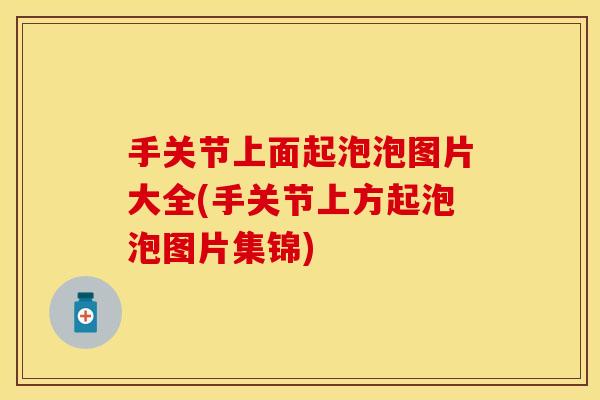 手关节上面起泡泡图片大全(手关节上方起泡泡图片集锦)