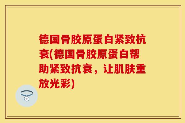 德国骨胶原蛋白紧致抗衰(德国骨胶原蛋白帮助紧致抗衰，让肌肤重放光彩)