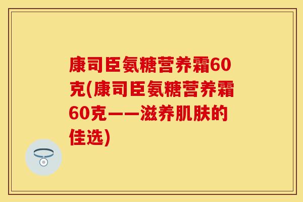 康司臣氨糖营养霜60克(康司臣氨糖营养霜60克——滋养肌肤的佳选)