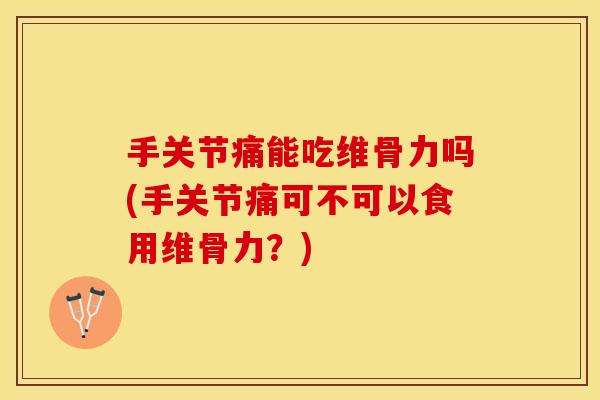 手关节痛能吃维骨力吗(手关节痛可不可以食用维骨力？)