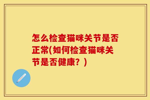 怎么检查猫咪关节是否正常(如何检查猫咪关节是否健康？)