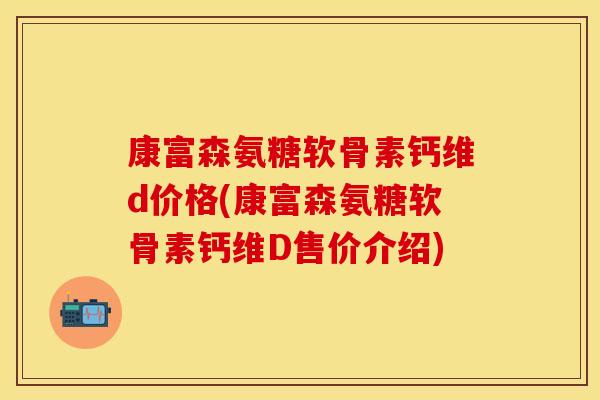 康富森氨糖软骨素钙维d价格(康富森氨糖软骨素钙维D售价介绍)