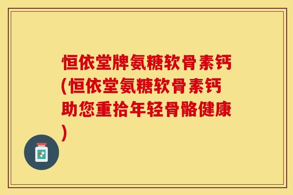 恒依堂牌氨糖软骨素钙(恒依堂氨糖软骨素钙助您重拾年轻骨骼健康)