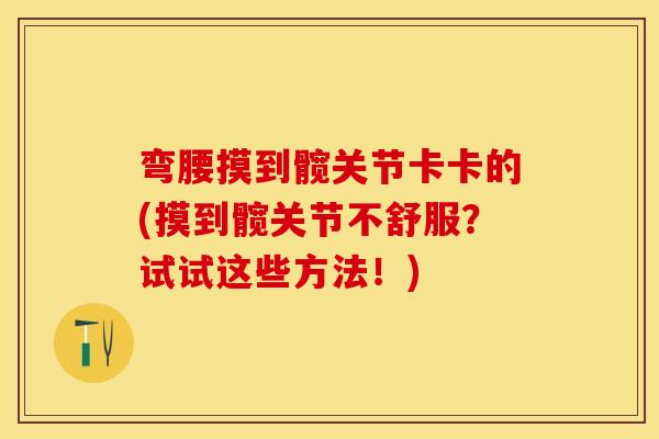 弯腰摸到髋关节卡卡的(摸到髋关节不舒服？试试这些方法！)