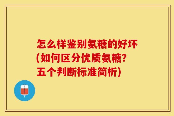 怎么样鉴别氨糖的好坏(如何区分优质氨糖？五个判断标准简析)