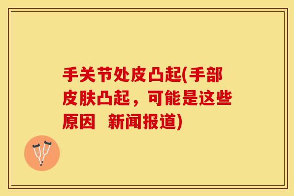 手关节处皮凸起(手部皮肤凸起，可能是这些原因  新闻报道)