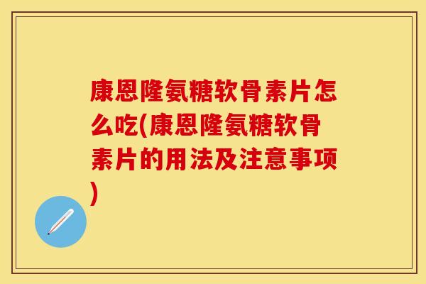 康恩隆氨糖软骨素片怎么吃(康恩隆氨糖软骨素片的用法及注意事项)