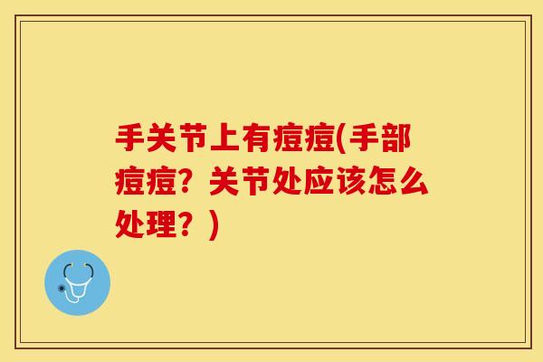 手关节上有痘痘(手部痘痘？关节处应该怎么处理？)