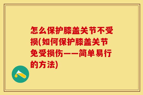 怎么保护膝盖关节不受损(如何保护膝盖关节免受损伤——简单易行的方法) 怎么保护膝盖关节不受损(如何保护膝盖关节免受损伤——简单易行的方法)