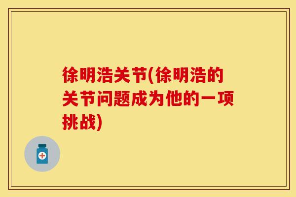 徐明浩关节(徐明浩的关节问题成为他的一项挑战)
