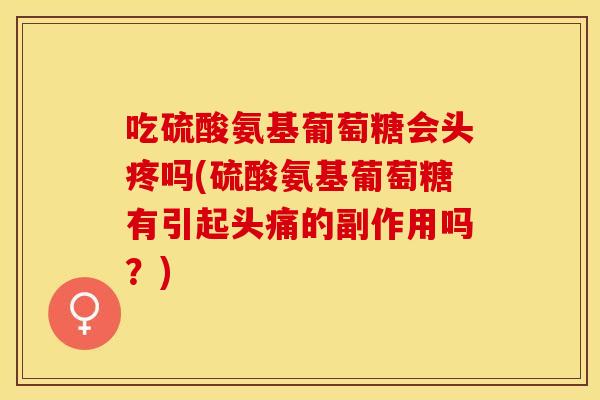 吃硫酸氨基葡萄糖会头疼吗(硫酸氨基葡萄糖有引起头痛的副作用吗？)