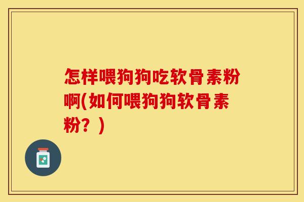 怎样喂狗狗吃软骨素粉啊(如何喂狗狗软骨素粉？)