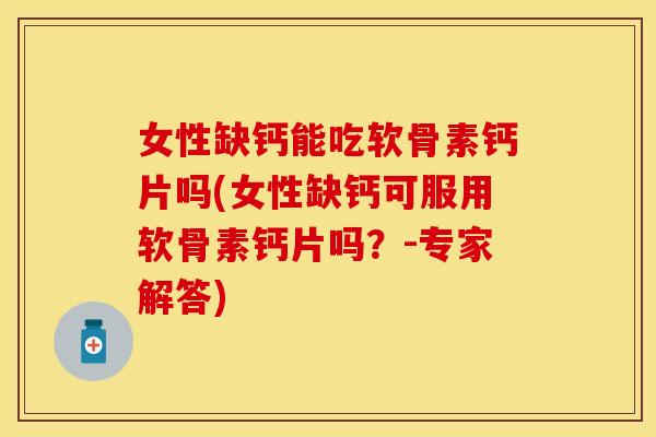 女性缺钙能吃软骨素钙片吗(女性缺钙可服用软骨素钙片吗？-专家解答)