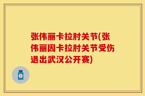 张伟丽卡拉肘关节(张伟丽因卡拉肘关节受伤退出武汉公开赛)