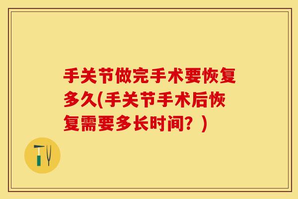 手关节做完手术要恢复多久(手关节手术后恢复需要多长时间？)
