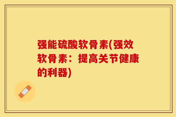 强能硫酸软骨素(强效软骨素：提高关节健康的利器)