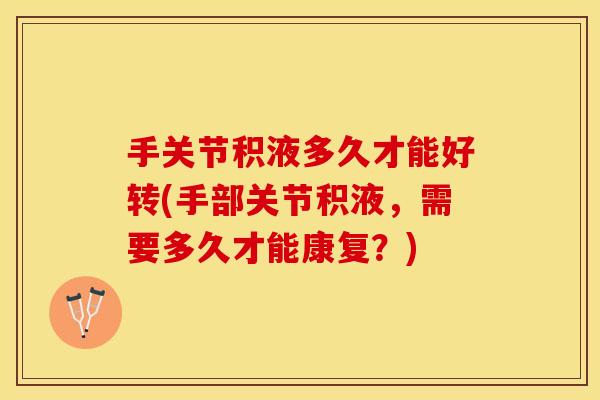 手关节积液多久才能好转(手部关节积液，需要多久才能康复？)