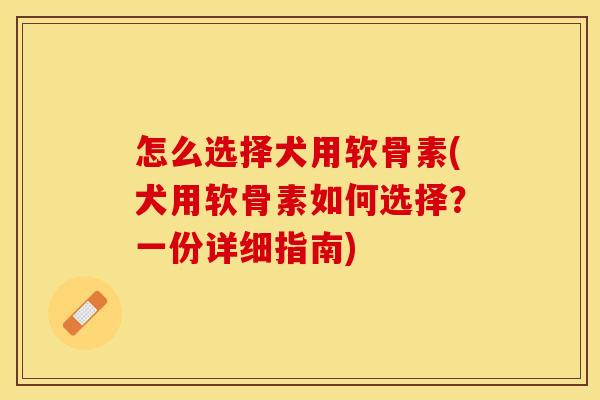 怎么选择犬用软骨素(犬用软骨素如何选择？一份详细指南)