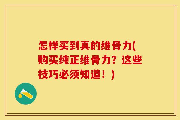 怎样买到真的维骨力(购买纯正维骨力？这些技巧必须知道！)