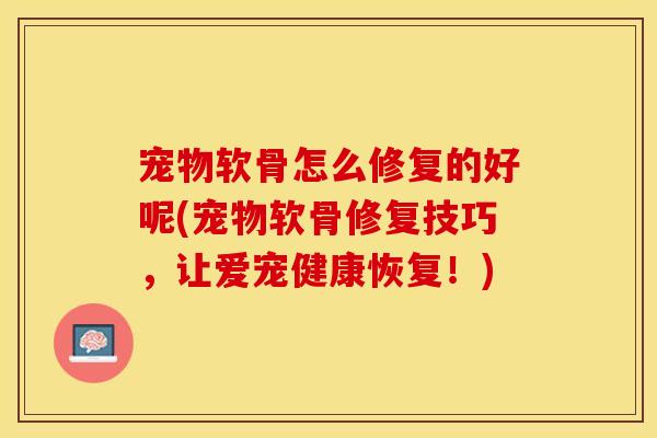 宠物软骨怎么修复的好呢(宠物软骨修复技巧，让爱宠健康恢复！)