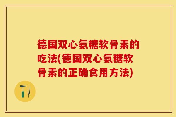 德国双心氨糖软骨素的吃法(德国双心氨糖软骨素的正确食用方法)