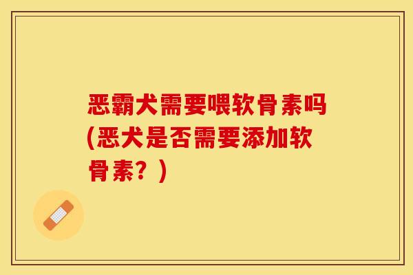 恶霸犬需要喂软骨素吗(恶犬是否需要添加软骨素？)