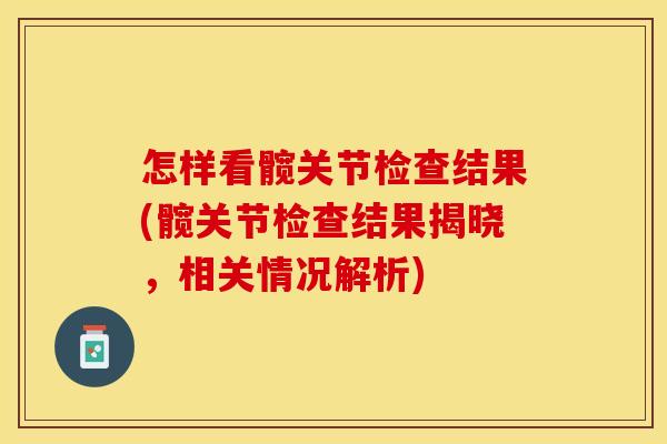 怎样看髋关节检查结果(髋关节检查结果揭晓，相关情况解析)