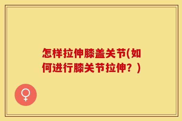 怎样拉伸膝盖关节(如何进行膝关节拉伸？)