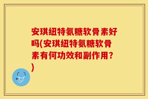 安琪纽特氨糖软骨素好吗(安琪纽特氨糖软骨素有何功效和副作用？)