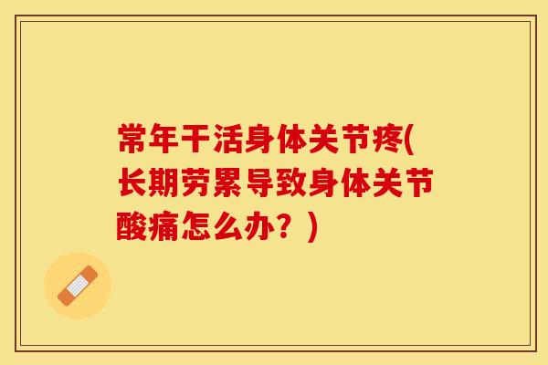 常年干活身体关节疼(长期劳累导致身体关节酸痛怎么办？)