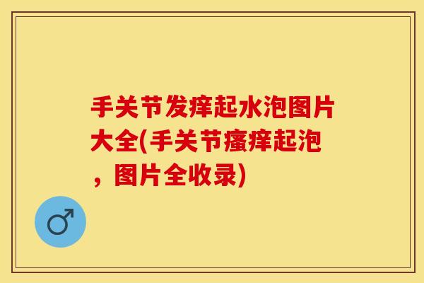 手关节发痒起水泡图片大全(手关节起泡,图片全收录) 手关节发痒起水泡图片大全(手关节起泡,图片全收录)