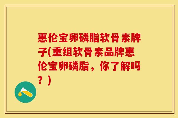 惠伦宝卵磷脂软骨素牌子(重组软骨素品牌惠伦宝卵磷脂，你了解吗？)