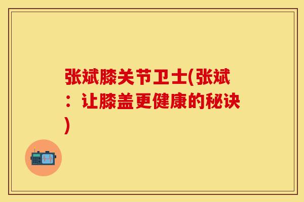 张斌膝关节卫士(张斌：让膝盖更健康的秘诀)