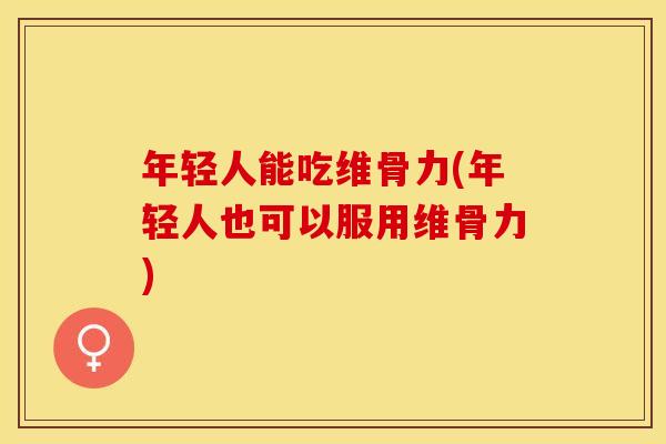 年轻人能吃维骨力(年轻人也可以服用维骨力)