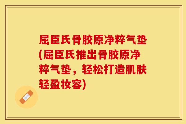屈臣氏骨胶原净粹气垫(屈臣氏推出骨胶原净粹气垫，轻松打造肌肤轻盈妆容)