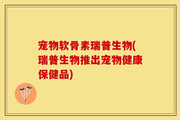 宠物软骨素瑞普生物(瑞普生物推出宠物健康保健品)