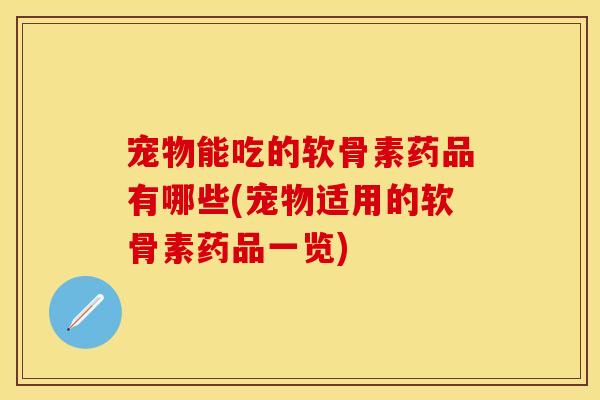 宠物能吃的软骨素药品有哪些(宠物适用的软骨素药品一览)