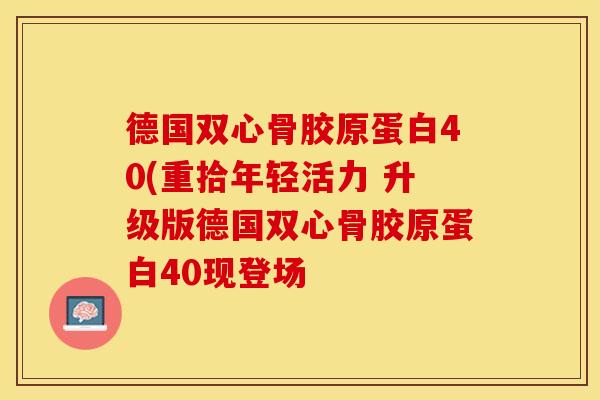 德国双心骨胶原蛋白40(重拾年轻活力 升级版德国双心骨胶原蛋白40现登场