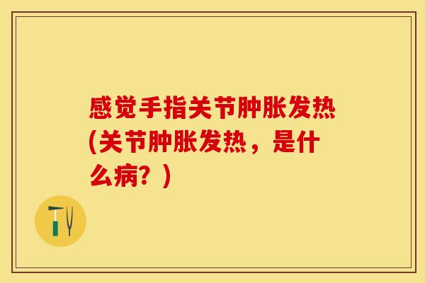 感觉手指关节肿胀发热(关节肿胀发热，是什么病？)