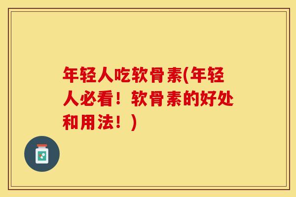 年轻人吃软骨素(年轻人必看！软骨素的好处和用法！)