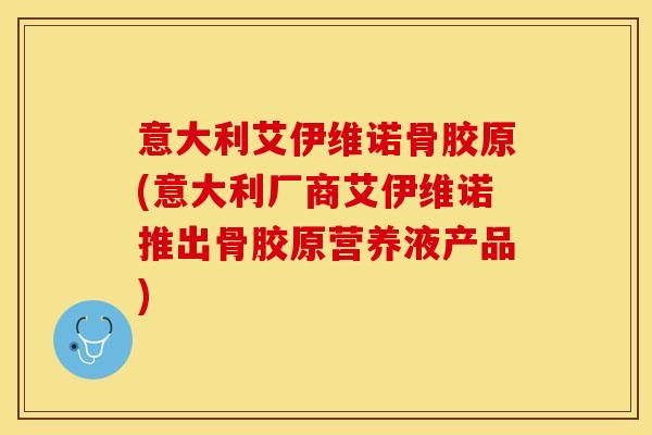 意大利艾伊维诺骨胶原(意大利厂商艾伊维诺推出骨胶原营养液产品)