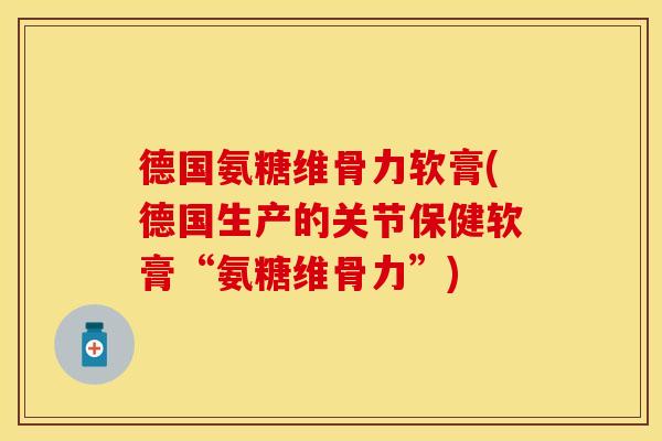 德国氨糖维骨力软膏(德国生产的关节保健软膏“氨糖维骨力”)