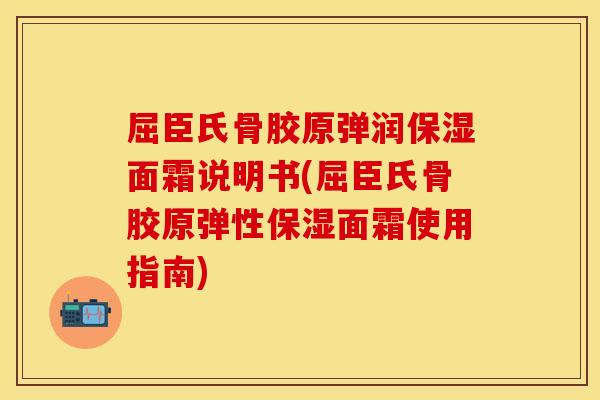 屈臣氏骨胶原弹润保湿面霜说明书(屈臣氏骨胶原弹性保湿面霜使用指南)