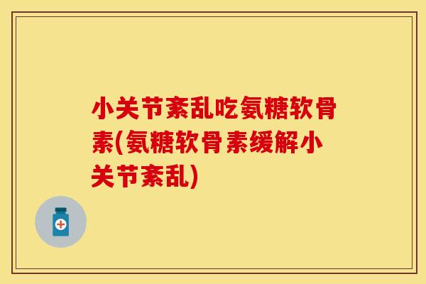 小关节紊乱吃氨糖软骨素(氨糖软骨素缓解小关节紊乱)