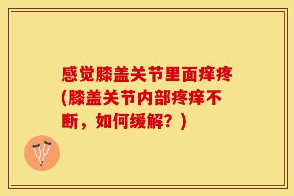 感觉膝盖关节里面痒疼(膝盖关节内部疼痒不断,如何缓解?) 感觉膝盖关节里面痒疼(膝盖关节内部疼痒不断,如何缓解?)