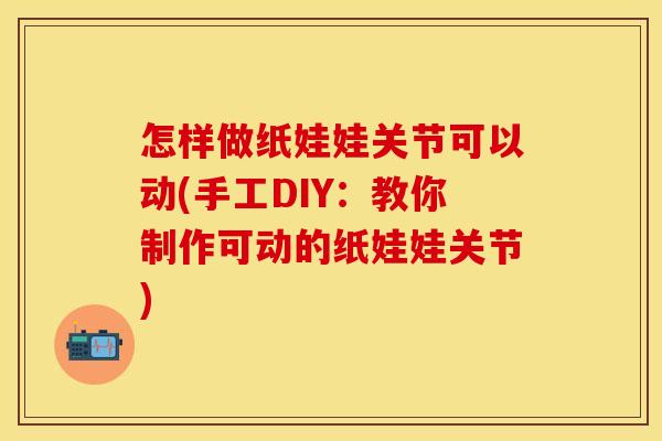 怎样做纸娃娃关节可以动(手工DIY：教你制作可动的纸娃娃关节)