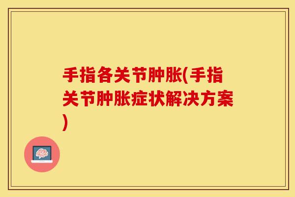 手指各关节肿胀(手指关节肿胀症状解决方案)