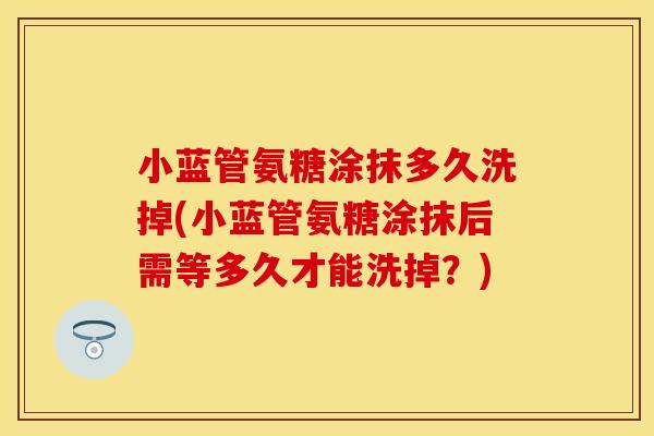 小蓝管氨糖涂抹多久洗掉(小蓝管氨糖涂抹后需等多久才能洗掉?) 小蓝管氨糖涂抹多久洗掉(小蓝管氨糖涂抹后需等多久才能洗掉?)